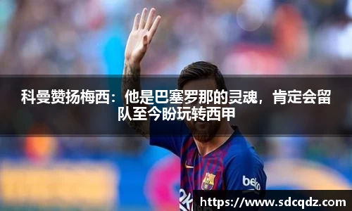 科曼赞扬梅西：他是巴塞罗那的灵魂，肯定会留队至今盼玩转西甲