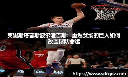 克里斯塔普斯波尔津吉斯：重返赛场的巨人如何改变球队命运