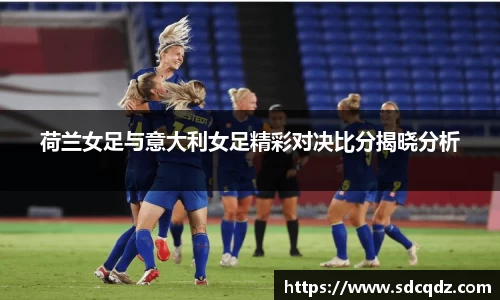 荷兰女足与意大利女足精彩对决比分揭晓分析