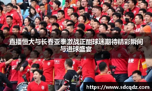 直播恒大与长春亚泰激战正酣球迷期待精彩瞬间与进球盛宴