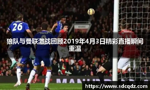 狼队与曼联激战回顾2019年4月3日精彩直播瞬间重温