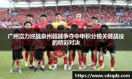 广州富力迎战泉州超越争夺中甲积分榜关键战役的精彩对决