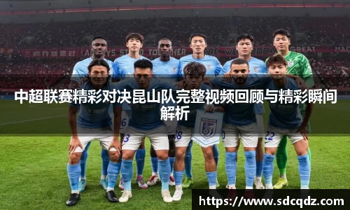 中超联赛精彩对决昆山队完整视频回顾与精彩瞬间解析