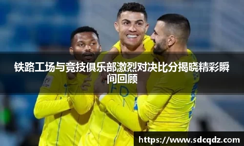 铁路工场与竞技俱乐部激烈对决比分揭晓精彩瞬间回顾
