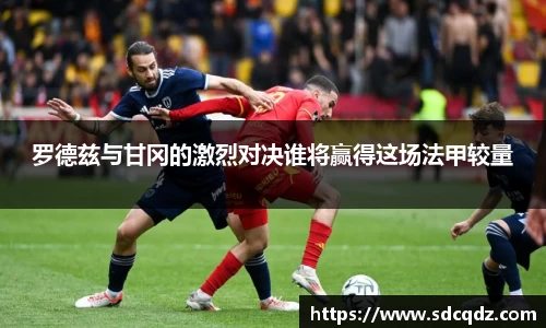 罗德兹与甘冈的激烈对决谁将赢得这场法甲较量
