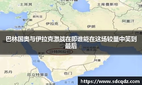 巴林国奥与伊拉克激战在即谁能在这场较量中笑到最后