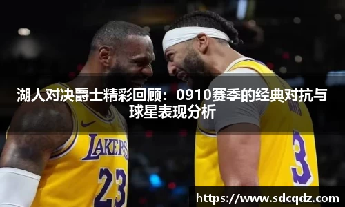 湖人对决爵士精彩回顾：0910赛季的经典对抗与球星表现分析