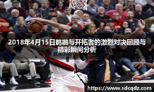 2018年4月15日鹈鹕与开拓者的激烈对决回顾与精彩瞬间分析