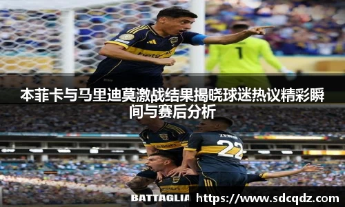 本菲卡与马里迪莫激战结果揭晓球迷热议精彩瞬间与赛后分析