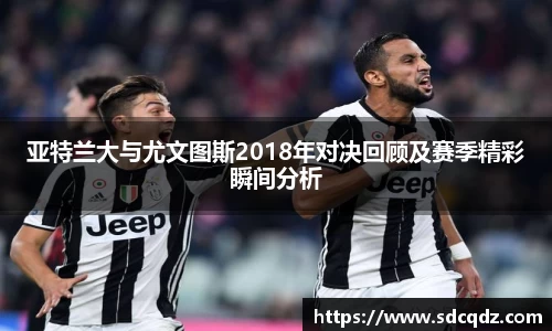 亚特兰大与尤文图斯2018年对决回顾及赛季精彩瞬间分析