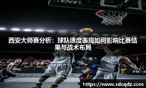 西安大师赛分析：球队速度表现如何影响比赛结果与战术布局