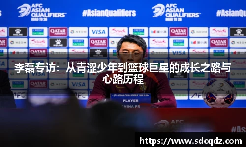 李磊专访：从青涩少年到篮球巨星的成长之路与心路历程