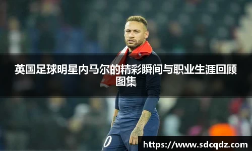 英国足球明星内马尔的精彩瞬间与职业生涯回顾图集