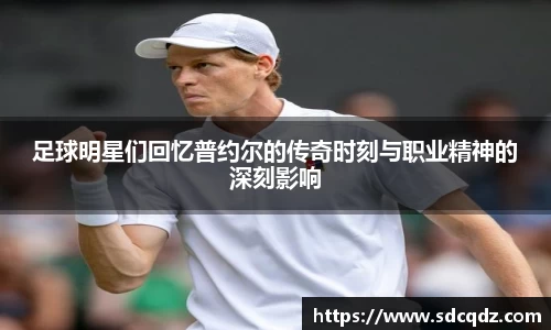 足球明星们回忆普约尔的传奇时刻与职业精神的深刻影响