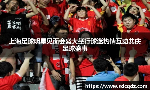 上海足球明星见面会盛大举行球迷热情互动共庆足球盛事