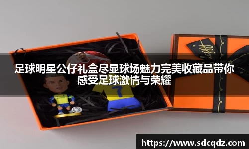 足球明星公仔礼盒尽显球场魅力完美收藏品带你感受足球激情与荣耀