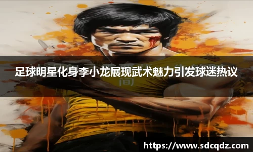 足球明星化身李小龙展现武术魅力引发球迷热议