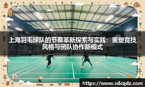 上海羽毛球队的节奏革新探索与实践：重塑竞技风格与团队协作新模式